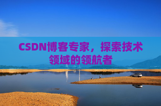 CSDN博客专家，探索技术领域的领航者